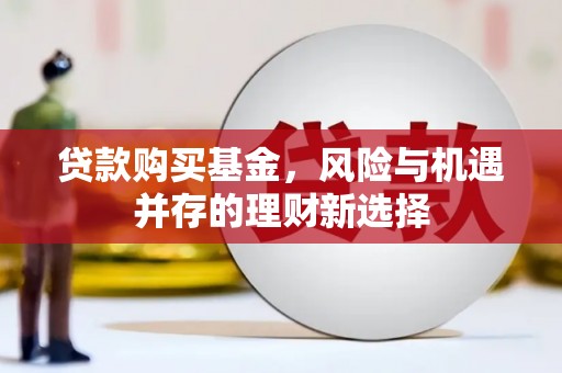 铅山贷款购买基金，风险与机遇并存的理财新选择