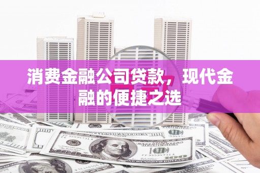 铅山消费金融公司贷款，现代金融的便捷之选