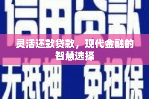 铅山灵活还款贷款，现代金融的智慧选择