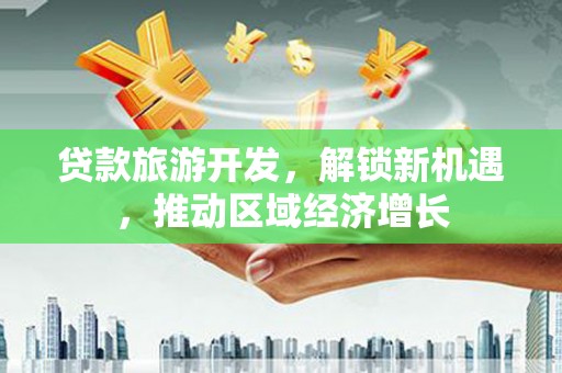 铅山贷款旅游开发，解锁新机遇，推动区域经济增长