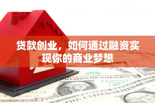 铅山贷款创业，如何通过融资实现你的商业梦想