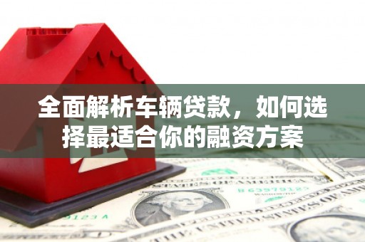 铅山全面解析车辆贷款，如何选择最适合你的融资方案