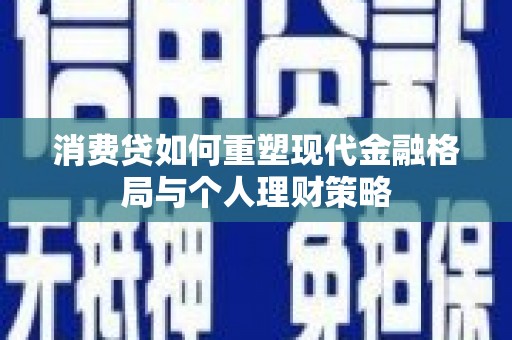 铅山消费贷如何重塑现代金融格局与个人理财策略