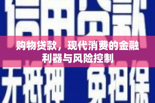 铅山购物贷款，现代消费的金融利器与风险控制