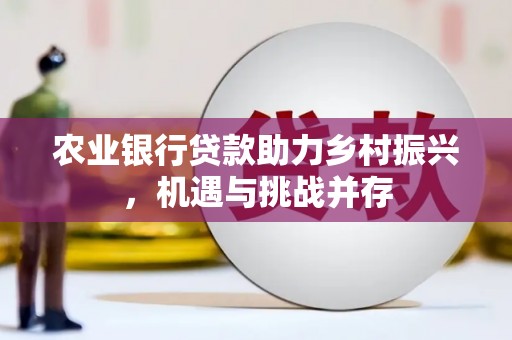 铅山农业银行贷款助力乡村振兴，机遇与挑战并存