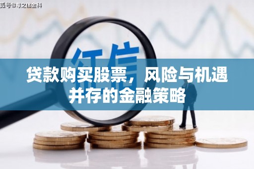 铅山贷款购买股票，风险与机遇并存的金融策略