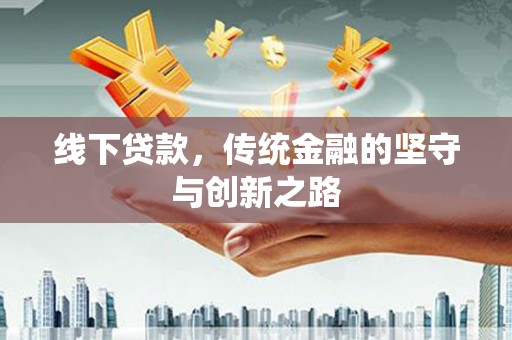 铅山线下贷款，传统金融的坚守与创新之路