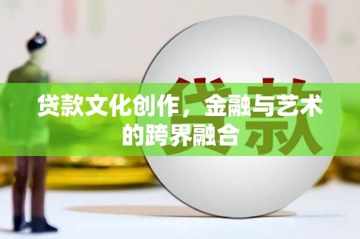 铅山贷款文化创作，金融与艺术的跨界融合