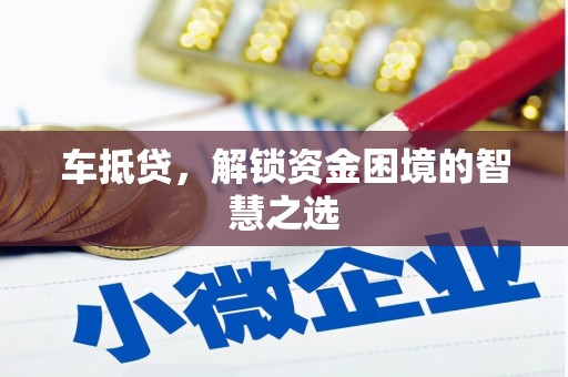 铅山车抵贷，解锁资金困境的智慧之选