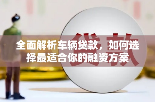 铅山全面解析车辆贷款，如何选择最适合你的融资方案