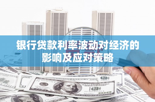 铅山银行贷款利率波动对经济的影响及应对策略