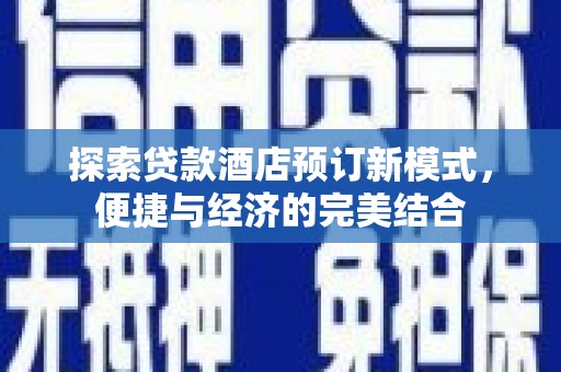 铅山探索贷款酒店预订新模式，便捷与经济的完美结合