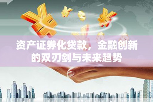 铅山资产证券化贷款，金融创新的双刃剑与未来趋势