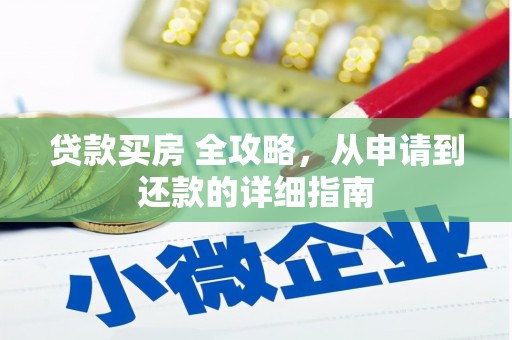 铅山贷款买房 全攻略，从申请到还款的详细指南