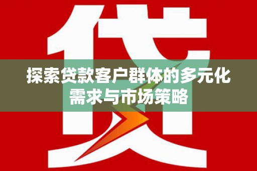 铅山探索贷款客户群体的多元化需求与市场策略