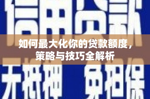 铅山如何最大化你的贷款额度，策略与技巧全解析