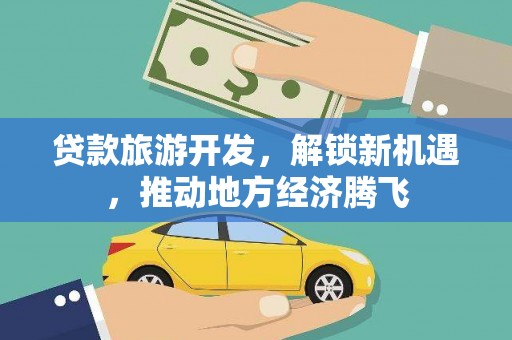 铅山贷款旅游开发，解锁新机遇，推动地方经济腾飞