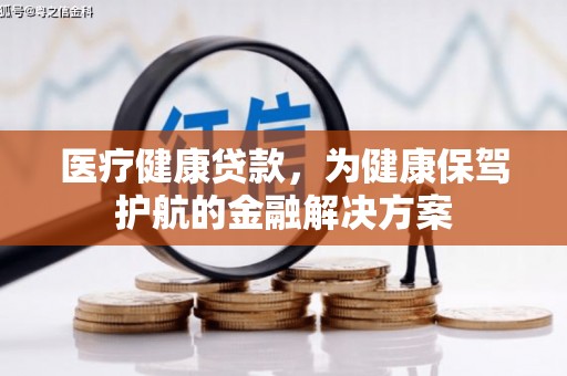 铅山医疗健康贷款，为健康保驾护航的金融解决方案
