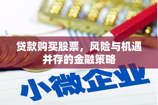 铅山贷款购买股票，风险与机遇并存的金融策略