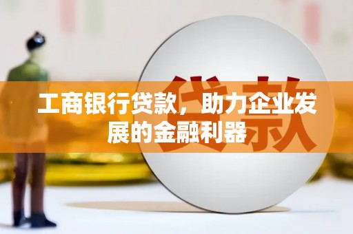 铅山工商银行贷款，助力企业发展的金融利器