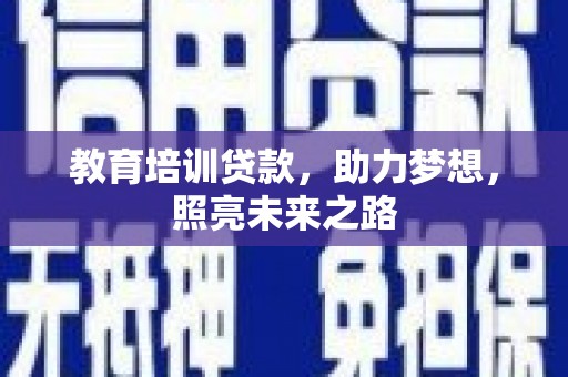 铅山教育培训贷款，助力梦想，照亮未来之路