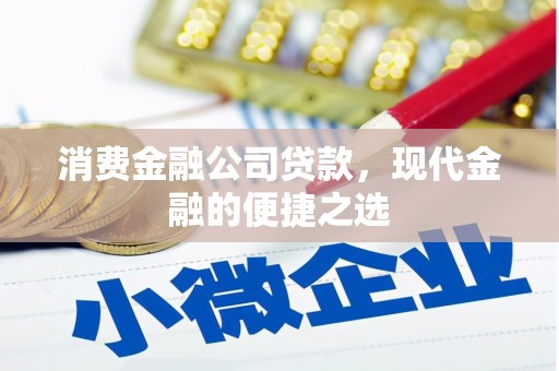 铅山消费金融公司贷款，现代金融的便捷之选