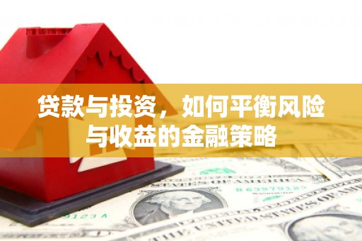 铅山贷款与投资，如何平衡风险与收益的金融策略